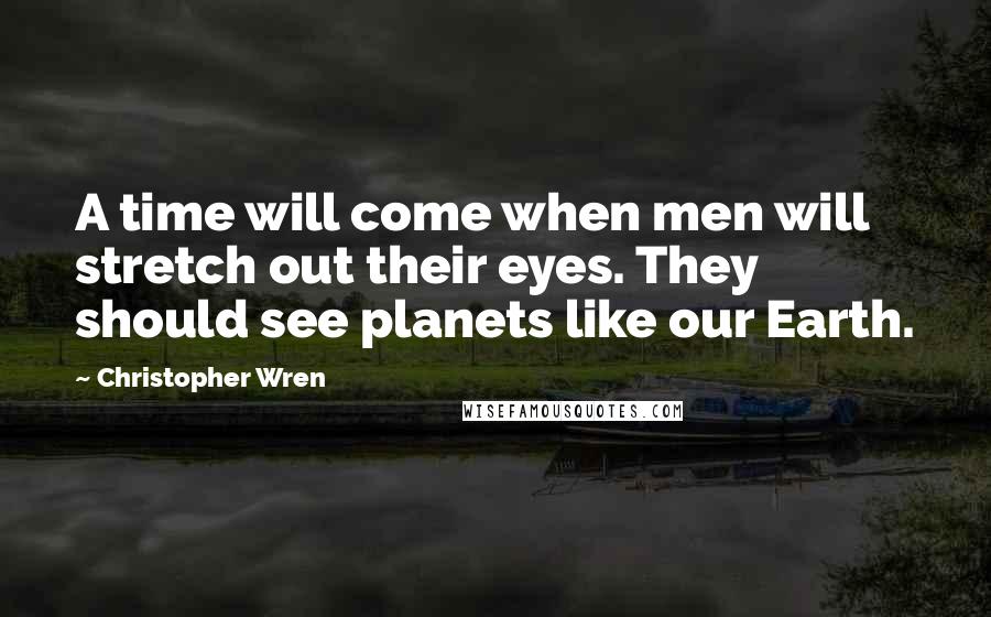 Christopher Wren Quotes: A time will come when men will stretch out their eyes. They should see planets like our Earth.