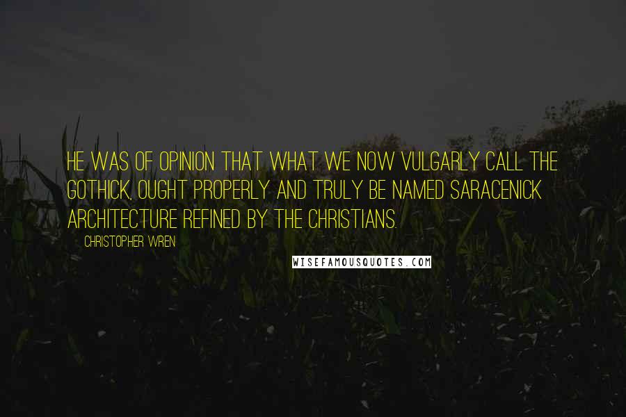 Christopher Wren Quotes: He was of opinion that what we now vulgarly call the Gothick, ought properly and truly be named Saracenick Architecture refined by the Christians.