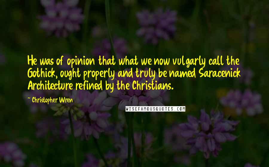 Christopher Wren Quotes: He was of opinion that what we now vulgarly call the Gothick, ought properly and truly be named Saracenick Architecture refined by the Christians.