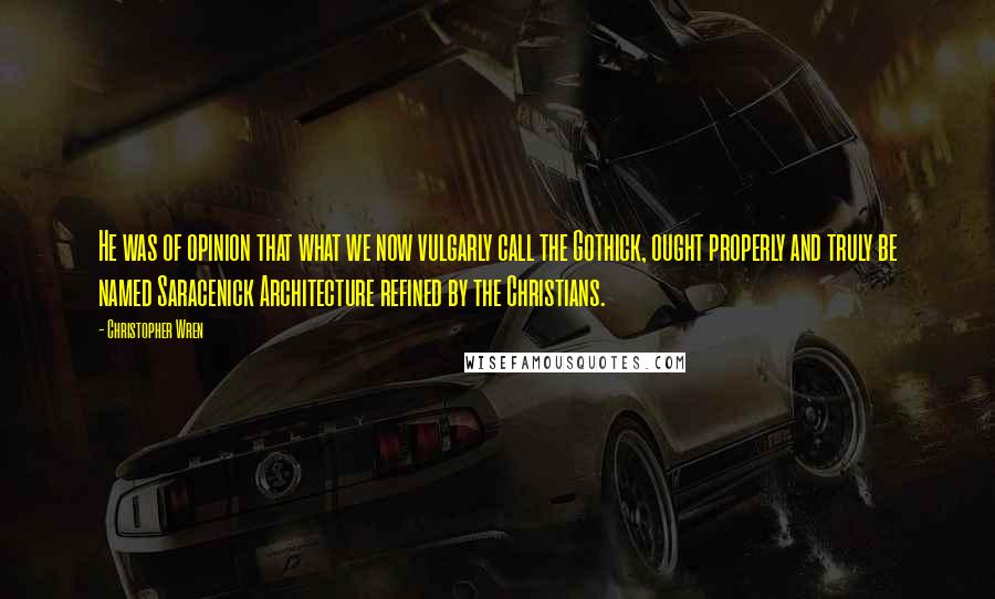 Christopher Wren Quotes: He was of opinion that what we now vulgarly call the Gothick, ought properly and truly be named Saracenick Architecture refined by the Christians.