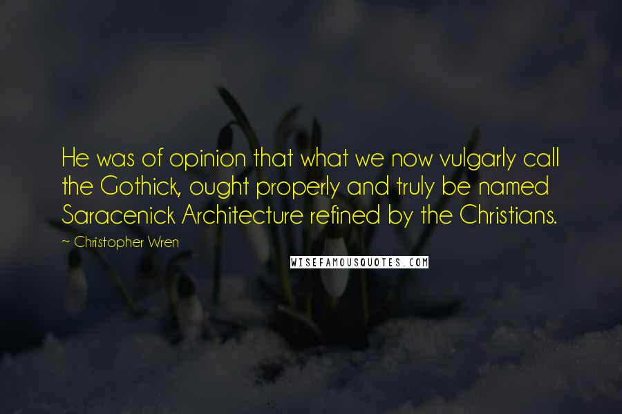 Christopher Wren Quotes: He was of opinion that what we now vulgarly call the Gothick, ought properly and truly be named Saracenick Architecture refined by the Christians.