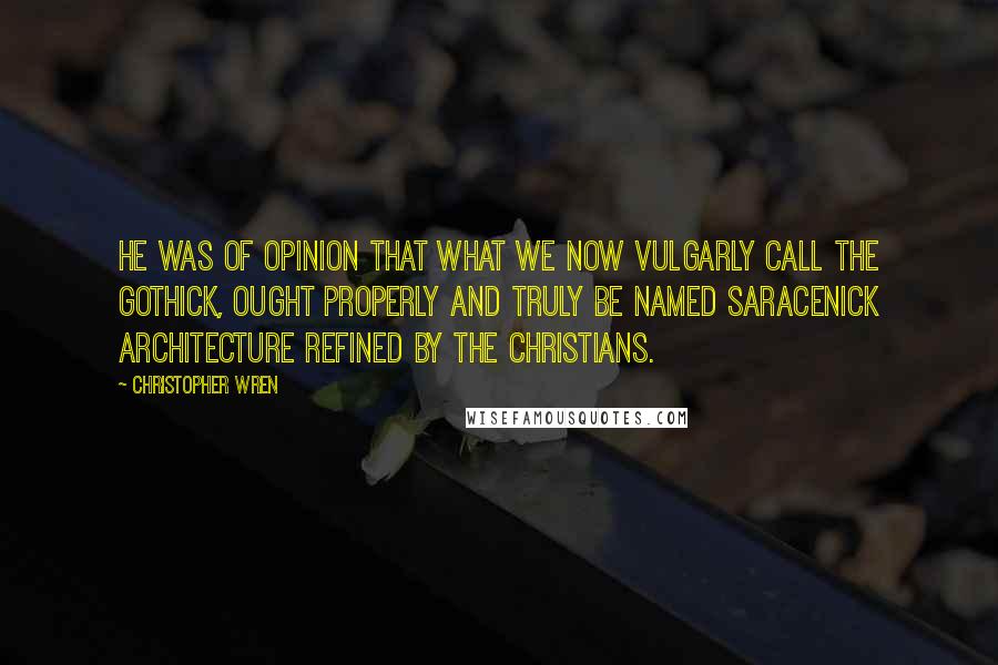 Christopher Wren Quotes: He was of opinion that what we now vulgarly call the Gothick, ought properly and truly be named Saracenick Architecture refined by the Christians.