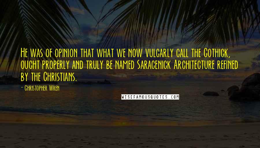 Christopher Wren Quotes: He was of opinion that what we now vulgarly call the Gothick, ought properly and truly be named Saracenick Architecture refined by the Christians.