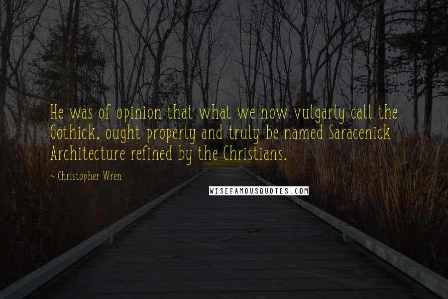 Christopher Wren Quotes: He was of opinion that what we now vulgarly call the Gothick, ought properly and truly be named Saracenick Architecture refined by the Christians.