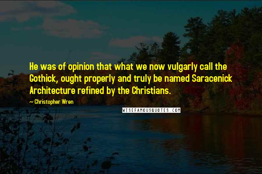 Christopher Wren Quotes: He was of opinion that what we now vulgarly call the Gothick, ought properly and truly be named Saracenick Architecture refined by the Christians.