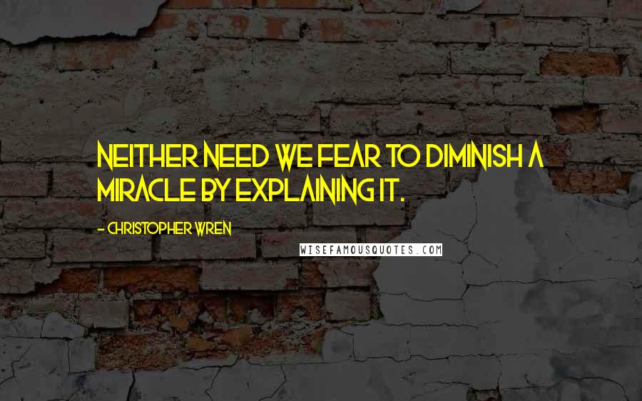 Christopher Wren Quotes: Neither need we fear to diminish a miracle by explaining it.