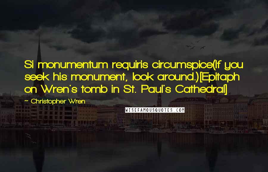 Christopher Wren Quotes: Si monumentum requiris circumspice(If you seek his monument, look around.)[Epitaph on Wren's tomb in St. Paul's Cathedral]