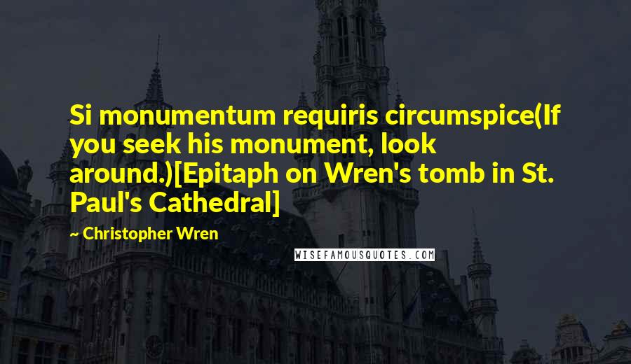 Christopher Wren Quotes: Si monumentum requiris circumspice(If you seek his monument, look around.)[Epitaph on Wren's tomb in St. Paul's Cathedral]
