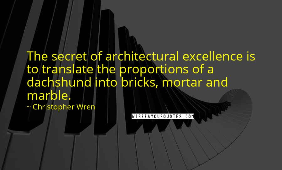 Christopher Wren Quotes: The secret of architectural excellence is to translate the proportions of a dachshund into bricks, mortar and marble.