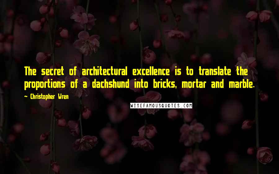 Christopher Wren Quotes: The secret of architectural excellence is to translate the proportions of a dachshund into bricks, mortar and marble.