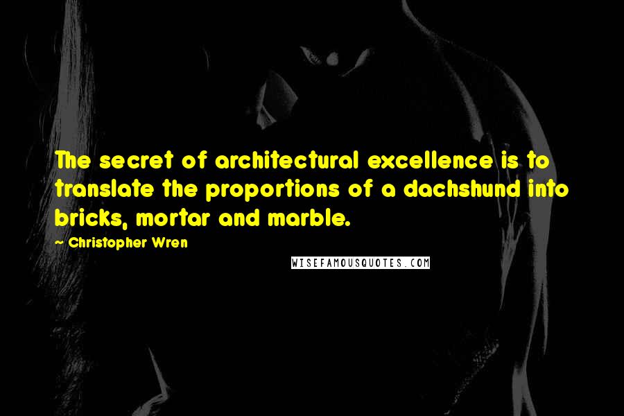 Christopher Wren Quotes: The secret of architectural excellence is to translate the proportions of a dachshund into bricks, mortar and marble.