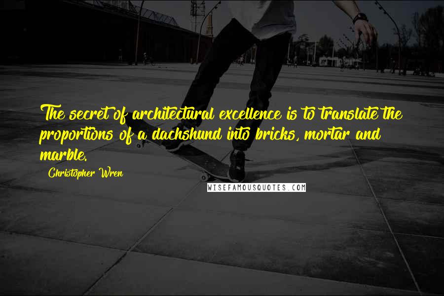 Christopher Wren Quotes: The secret of architectural excellence is to translate the proportions of a dachshund into bricks, mortar and marble.