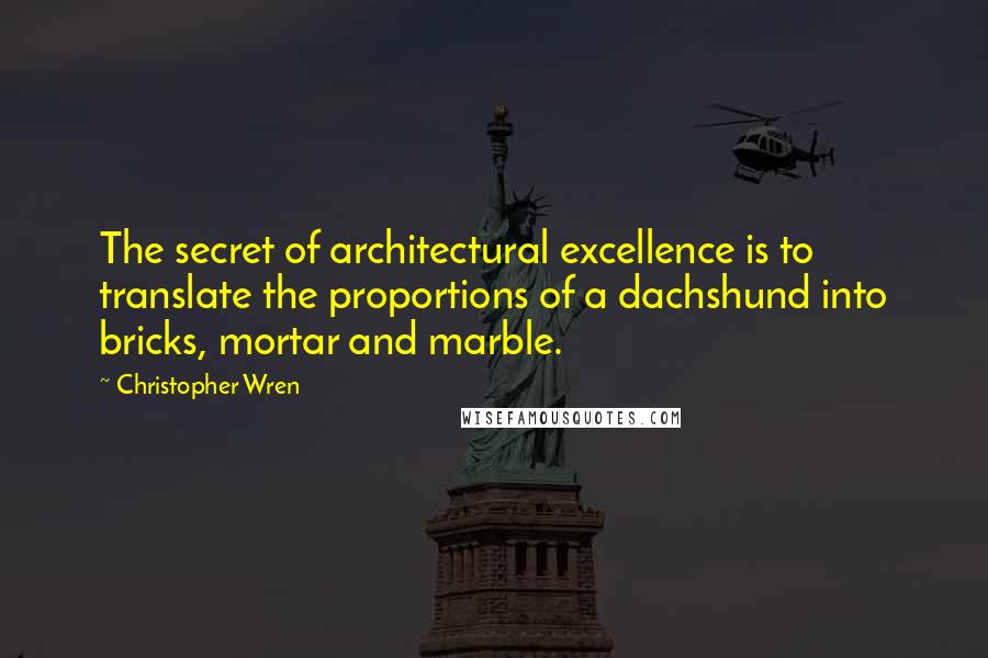 Christopher Wren Quotes: The secret of architectural excellence is to translate the proportions of a dachshund into bricks, mortar and marble.