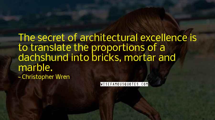 Christopher Wren Quotes: The secret of architectural excellence is to translate the proportions of a dachshund into bricks, mortar and marble.