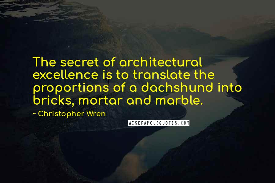 Christopher Wren Quotes: The secret of architectural excellence is to translate the proportions of a dachshund into bricks, mortar and marble.