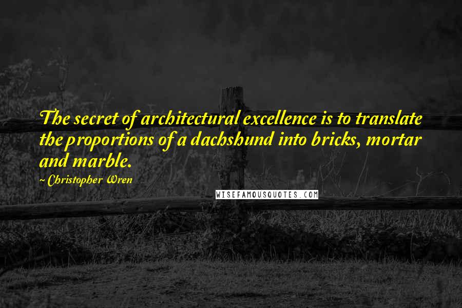 Christopher Wren Quotes: The secret of architectural excellence is to translate the proportions of a dachshund into bricks, mortar and marble.