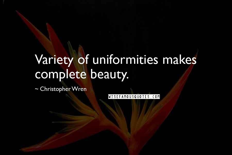 Christopher Wren Quotes: Variety of uniformities makes complete beauty.