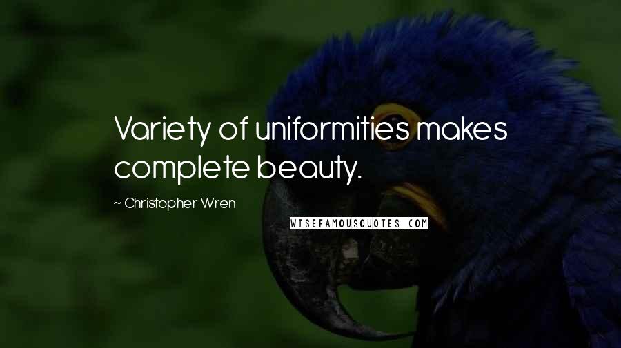 Christopher Wren Quotes: Variety of uniformities makes complete beauty.