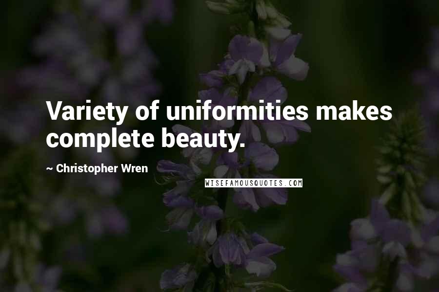 Christopher Wren Quotes: Variety of uniformities makes complete beauty.