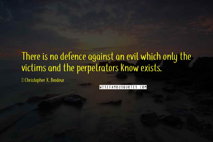 Christopher X. Brodeur Quotes: There is no defence against an evil which only the victims and the perpetrators know exists.