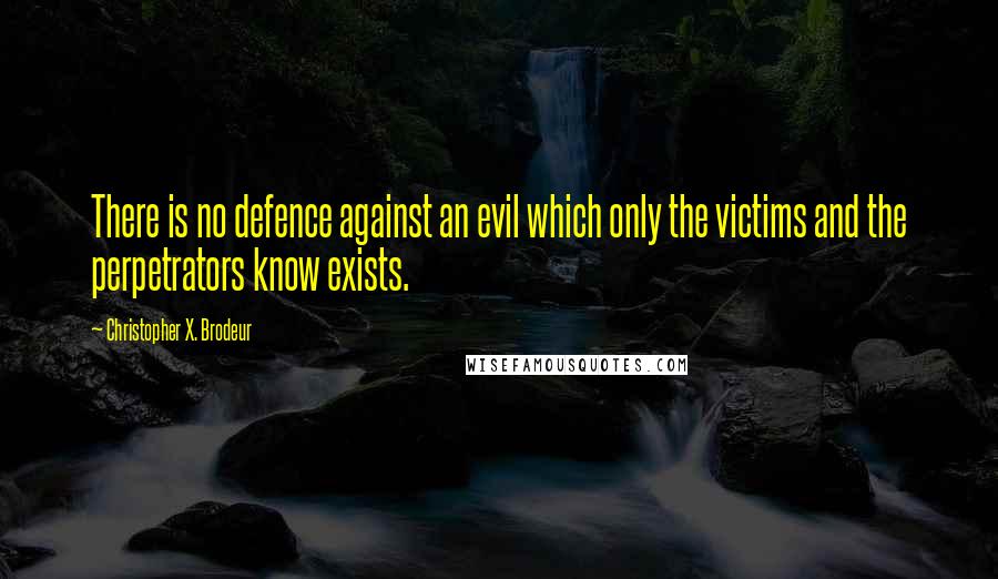 Christopher X. Brodeur Quotes: There is no defence against an evil which only the victims and the perpetrators know exists.