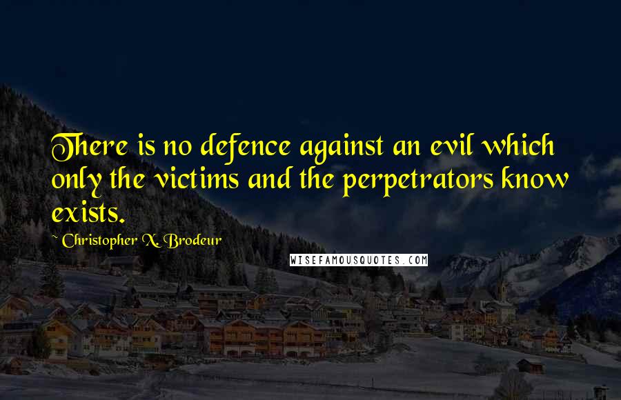 Christopher X. Brodeur Quotes: There is no defence against an evil which only the victims and the perpetrators know exists.