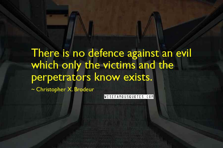 Christopher X. Brodeur Quotes: There is no defence against an evil which only the victims and the perpetrators know exists.