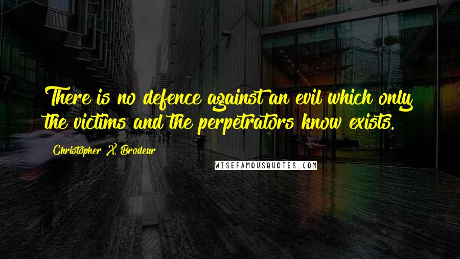 Christopher X. Brodeur Quotes: There is no defence against an evil which only the victims and the perpetrators know exists.