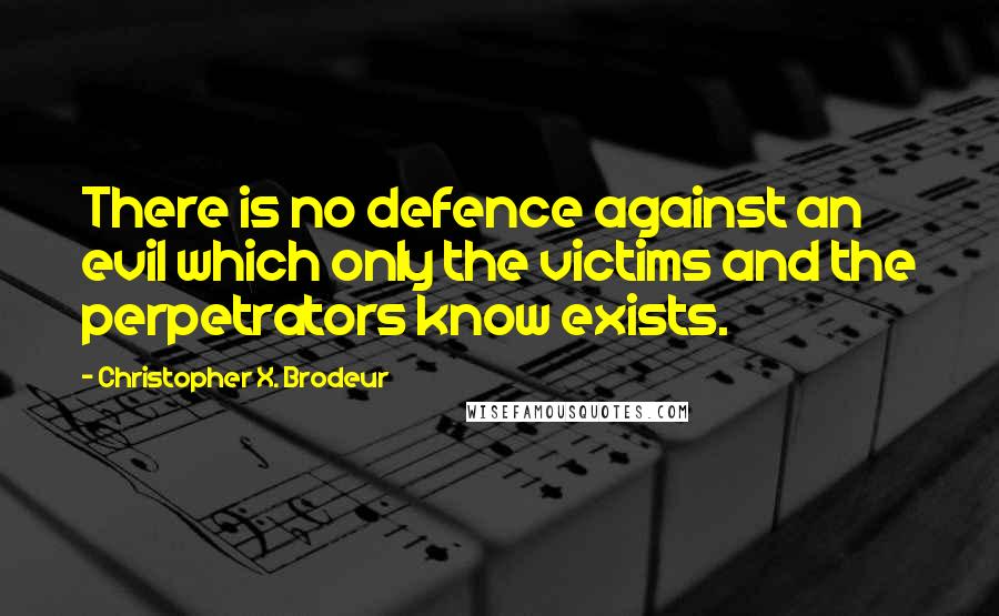 Christopher X. Brodeur Quotes: There is no defence against an evil which only the victims and the perpetrators know exists.