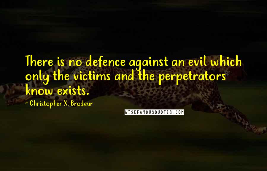 Christopher X. Brodeur Quotes: There is no defence against an evil which only the victims and the perpetrators know exists.