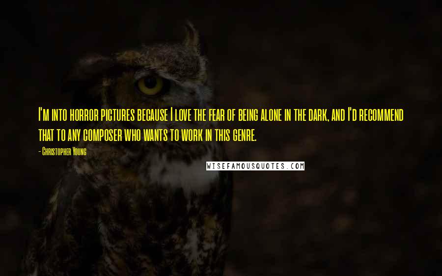 Christopher Young Quotes: I'm into horror pictures because I love the fear of being alone in the dark, and I'd recommend that to any composer who wants to work in this genre.