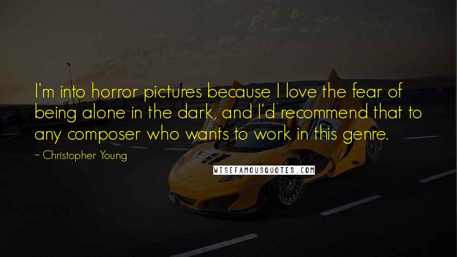 Christopher Young Quotes: I'm into horror pictures because I love the fear of being alone in the dark, and I'd recommend that to any composer who wants to work in this genre.