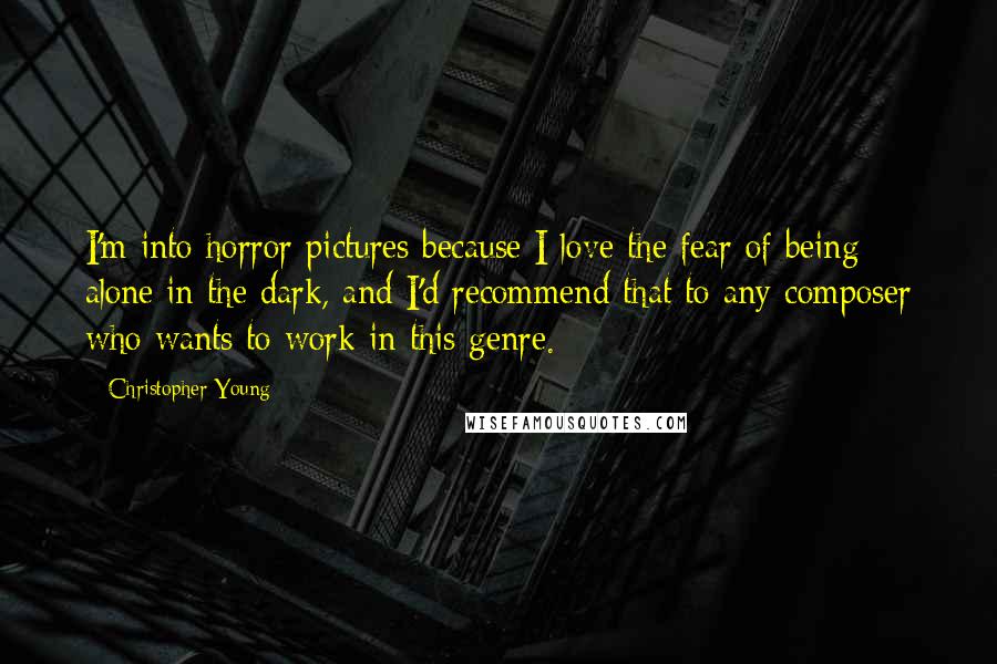 Christopher Young Quotes: I'm into horror pictures because I love the fear of being alone in the dark, and I'd recommend that to any composer who wants to work in this genre.