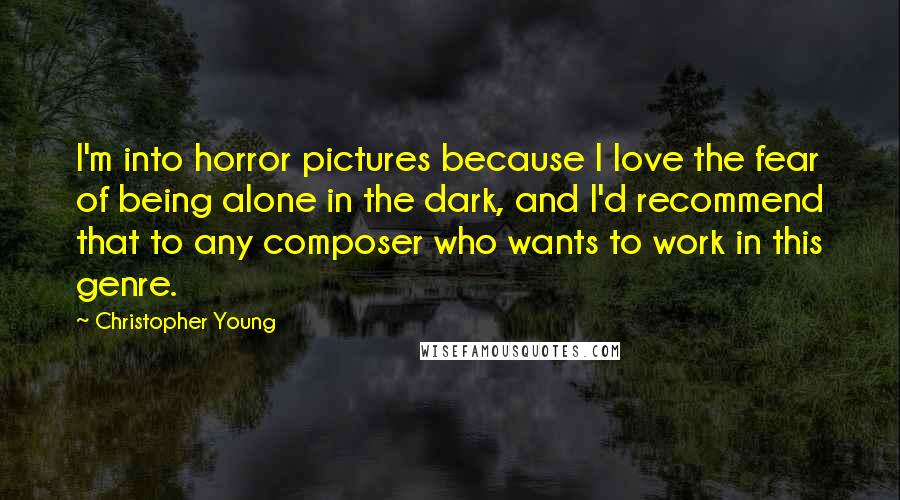 Christopher Young Quotes: I'm into horror pictures because I love the fear of being alone in the dark, and I'd recommend that to any composer who wants to work in this genre.