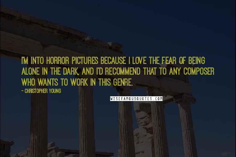 Christopher Young Quotes: I'm into horror pictures because I love the fear of being alone in the dark, and I'd recommend that to any composer who wants to work in this genre.