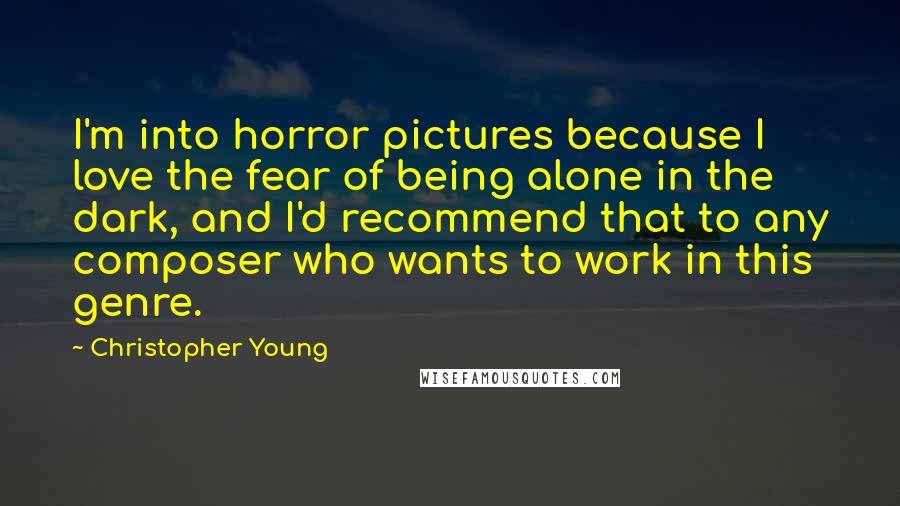 Christopher Young Quotes: I'm into horror pictures because I love the fear of being alone in the dark, and I'd recommend that to any composer who wants to work in this genre.