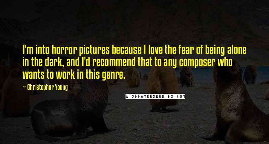 Christopher Young Quotes: I'm into horror pictures because I love the fear of being alone in the dark, and I'd recommend that to any composer who wants to work in this genre.