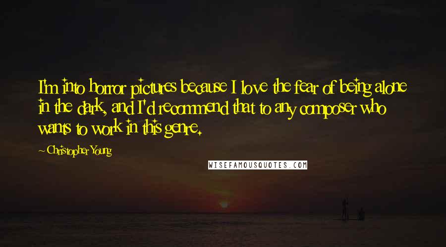 Christopher Young Quotes: I'm into horror pictures because I love the fear of being alone in the dark, and I'd recommend that to any composer who wants to work in this genre.