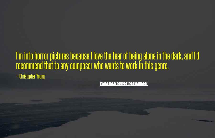 Christopher Young Quotes: I'm into horror pictures because I love the fear of being alone in the dark, and I'd recommend that to any composer who wants to work in this genre.