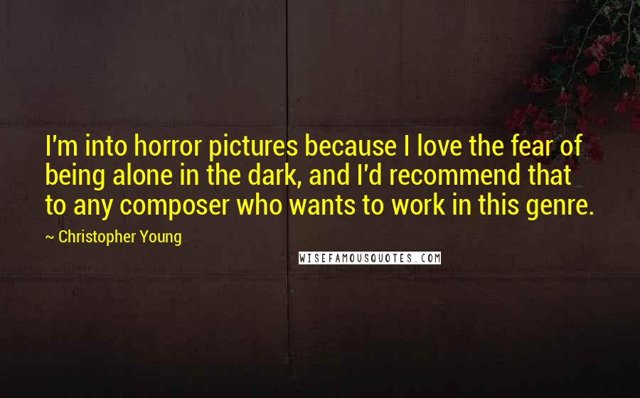 Christopher Young Quotes: I'm into horror pictures because I love the fear of being alone in the dark, and I'd recommend that to any composer who wants to work in this genre.