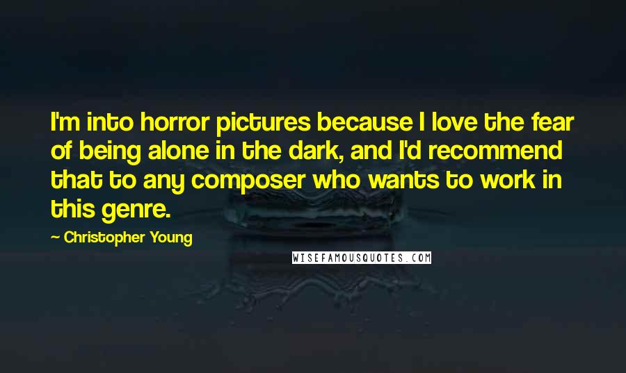 Christopher Young Quotes: I'm into horror pictures because I love the fear of being alone in the dark, and I'd recommend that to any composer who wants to work in this genre.