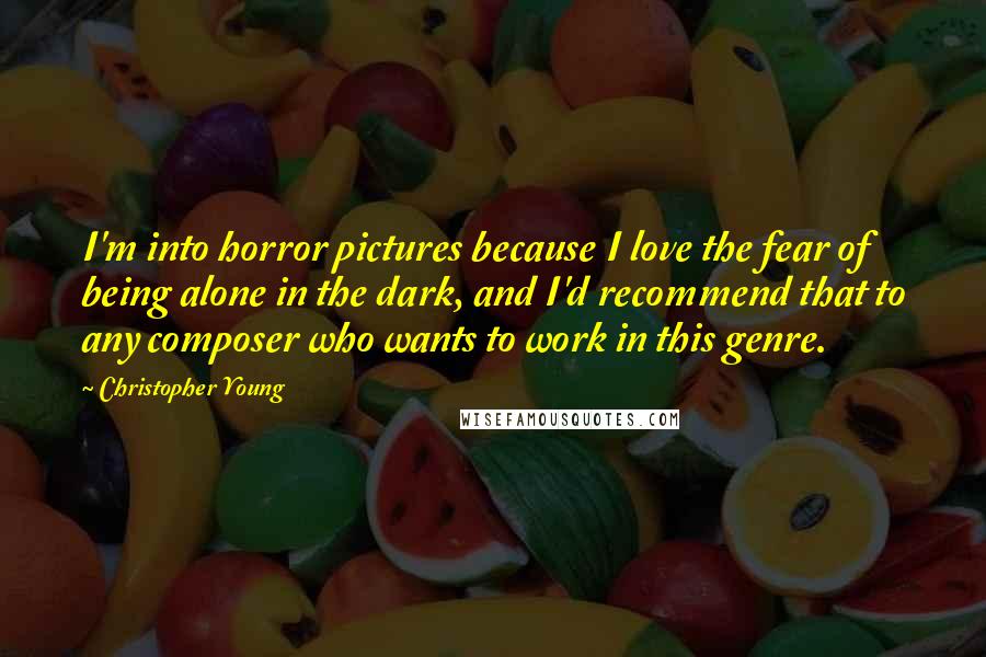 Christopher Young Quotes: I'm into horror pictures because I love the fear of being alone in the dark, and I'd recommend that to any composer who wants to work in this genre.