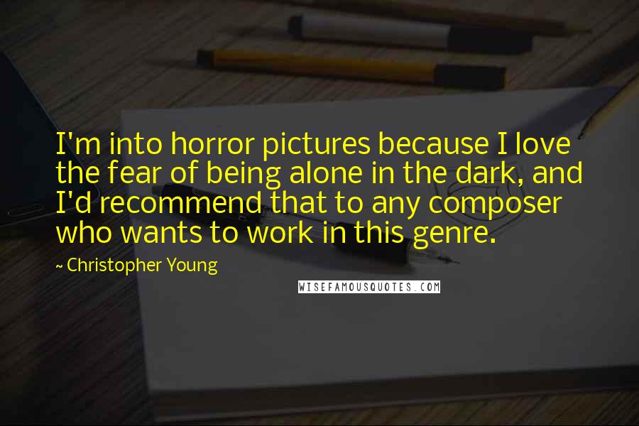 Christopher Young Quotes: I'm into horror pictures because I love the fear of being alone in the dark, and I'd recommend that to any composer who wants to work in this genre.