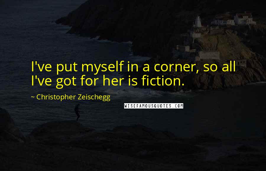 Christopher Zeischegg Quotes: I've put myself in a corner, so all I've got for her is fiction.