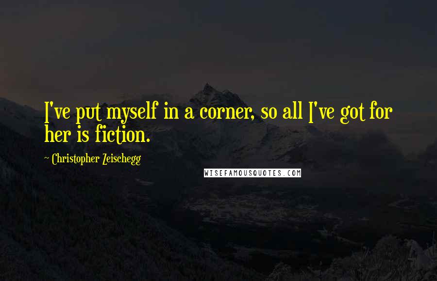 Christopher Zeischegg Quotes: I've put myself in a corner, so all I've got for her is fiction.