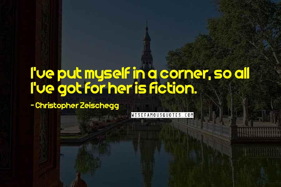 Christopher Zeischegg Quotes: I've put myself in a corner, so all I've got for her is fiction.