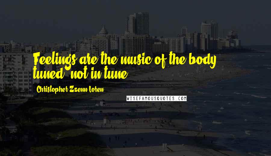 Christopher Zzenn Loren Quotes: Feelings are the music of the body . . . tuned? not in tune?