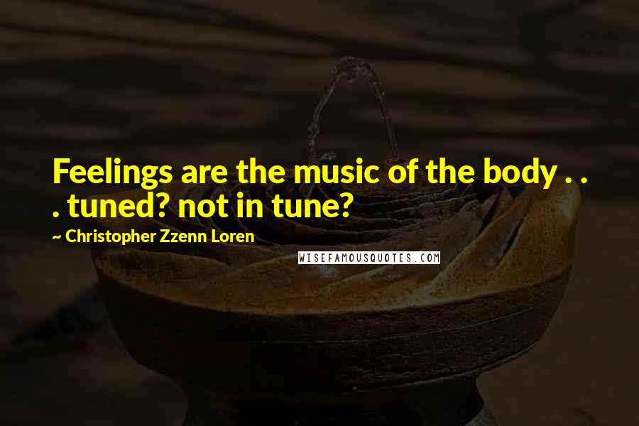 Christopher Zzenn Loren Quotes: Feelings are the music of the body . . . tuned? not in tune?