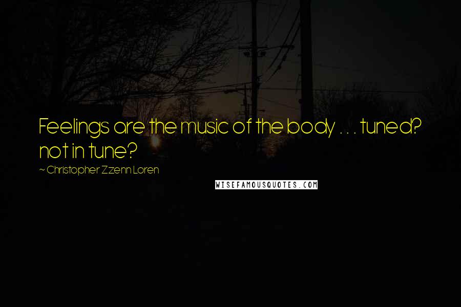 Christopher Zzenn Loren Quotes: Feelings are the music of the body . . . tuned? not in tune?