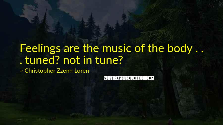 Christopher Zzenn Loren Quotes: Feelings are the music of the body . . . tuned? not in tune?
